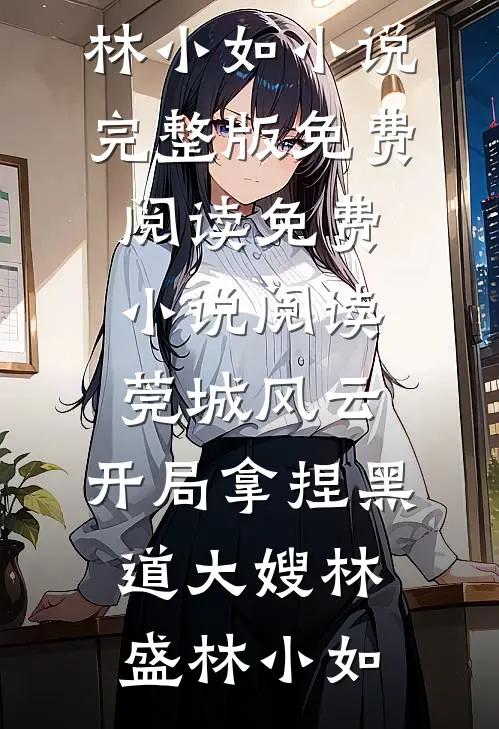 莞城风云：开局拿捏黑道大嫂林盛林小如小说完整版免费阅读_免费小说阅读莞城风云：开局拿捏黑道大嫂林盛林小如