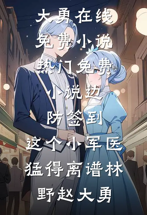 边防签到：这个小军医猛得离谱林野赵大勇在线免费小说_热门免费小说边防签到：这个小军医猛得离谱(林野赵大勇)