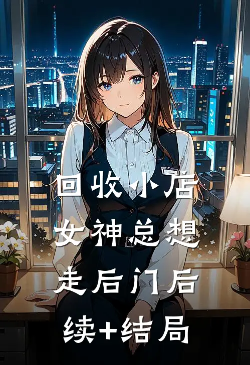 回收小店，女神总想走后门后续+结局