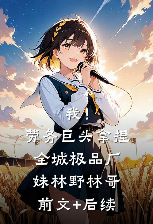 我！劳务巨头，拿捏全城极品厂妹林野林哥前文+后续