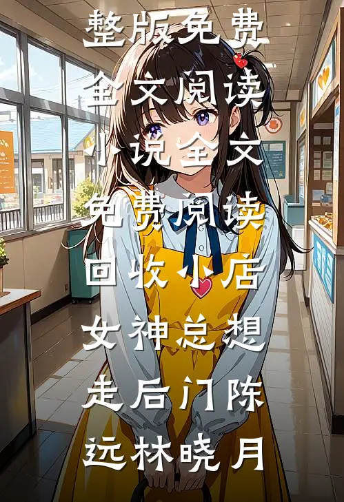 回收小店，女神总想走后门陈远林晓月完整版免费全文阅读_小说全文免费阅读回收小店，女神总想走后门陈远林晓月