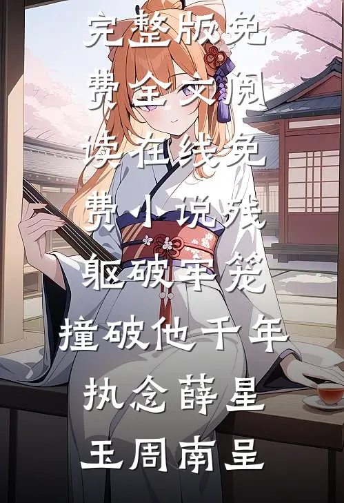 残躯破牢笼，撞破他千年执念薛星玉周南呈完整版免费全文阅读_在线免费小说残躯破牢笼，撞破他千年执念薛星玉周南呈
