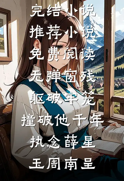残躯破牢笼，撞破他千年执念(薛星玉周南呈)已完结小说推荐_小说免费阅读无弹窗残躯破牢笼，撞破他千年执念(薛星玉周南呈)