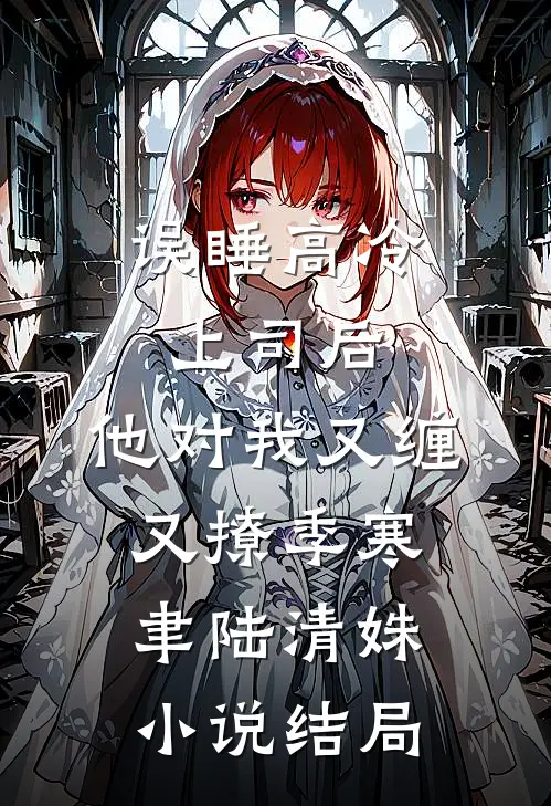 误睡高冷上司后，他对我又缠又撩季寒聿陆清姝小说结局