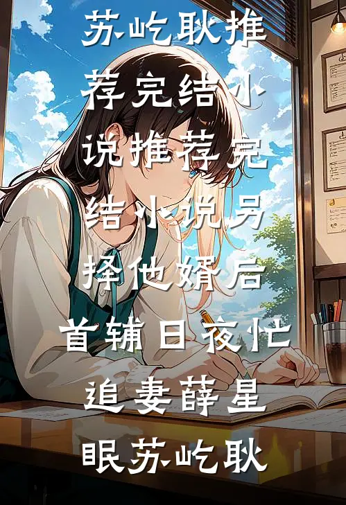 另择他婿后，首辅日夜忙追妻薛星眠苏屹耿推荐完结小说_推荐完结小说另择他婿后，首辅日夜忙追妻薛星眠苏屹耿