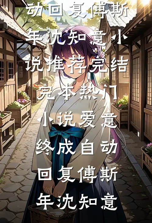 爱意终成自动回复(傅斯年沈知意)小说推荐完结_完本热门小说爱意终成自动回复傅斯年沈知意