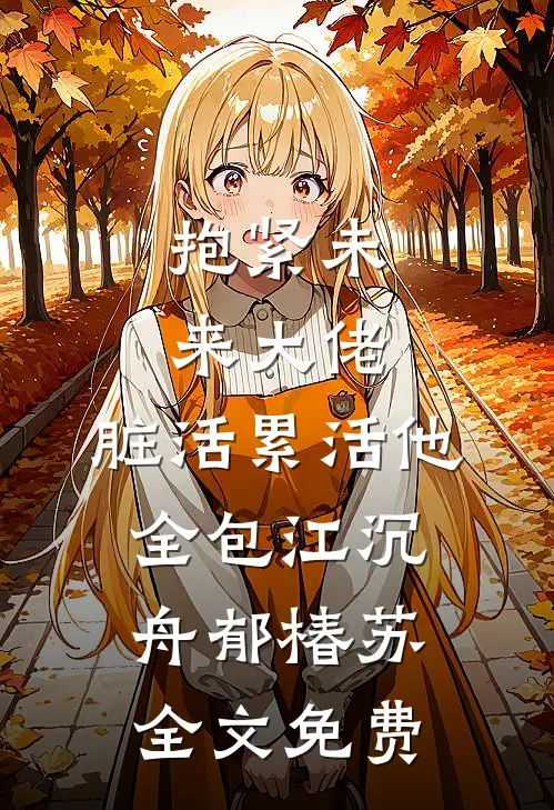 抱紧未来大佬，脏活累活他全包江沉舟郁椿苏全文免费