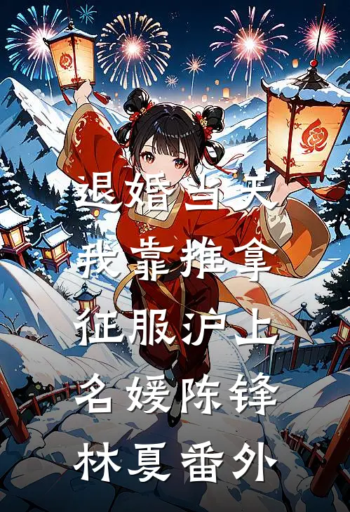 退婚当天，我靠推拿征服沪上名媛陈锋林夏番外