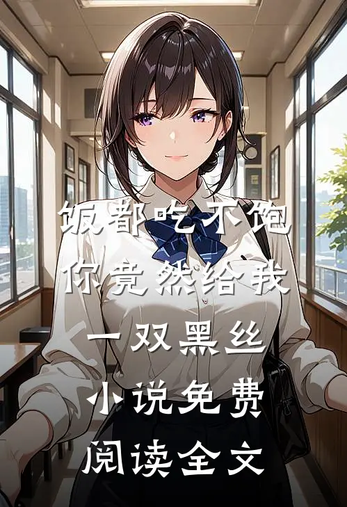 饭都吃不饱，你竟然给我一双黑丝小说免费阅读全文