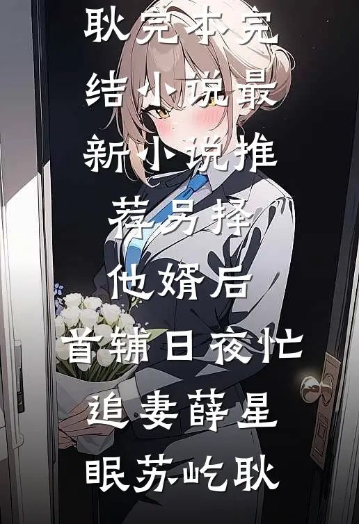 另择他婿后，首辅日夜忙追妻薛星眠苏屹耿完本完结小说_最新小说推荐另择他婿后，首辅日夜忙追妻(薛星眠苏屹耿)