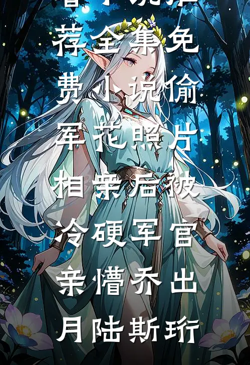 偷军花照片相亲后被冷硬军官亲懵(乔出月陆斯珩)最新好看小说推荐_全集免费小说偷军花照片相亲后被冷硬军官亲懵(乔出月陆斯珩)