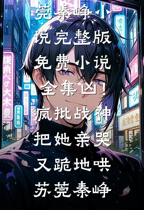 凶！疯批战神把她亲哭，又跪地哄(苏莞秦峥)小说完整版_免费小说全集凶！疯批战神把她亲哭，又跪地哄苏莞秦峥
