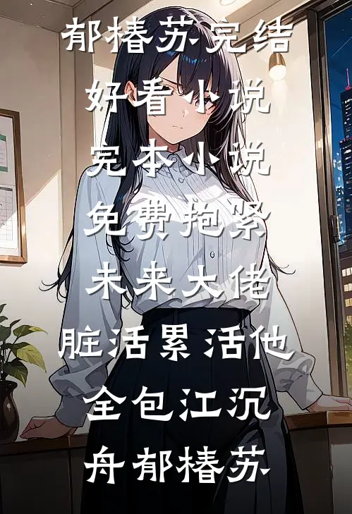 抱紧未来大佬，脏活累活他全包(江沉舟郁椿苏)完结好看小说_完本小说免费抱紧未来大佬，脏活累活他全包(江沉舟郁椿苏)