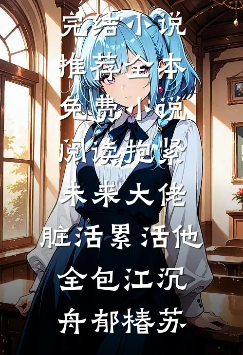 抱紧未来大佬，脏活累活他全包江沉舟郁椿苏已完结小说推荐_全本免费小说阅读抱紧未来大佬，脏活累活他全包江沉舟郁椿苏