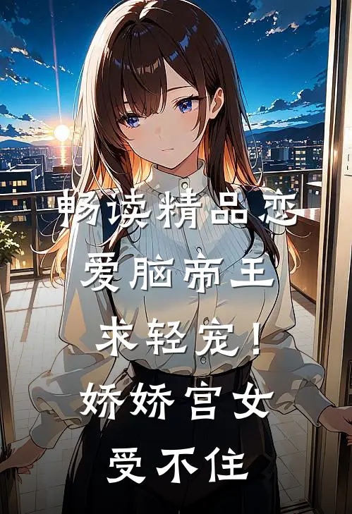 畅读精品恋爱脑帝王求轻宠！娇娇宫女受不住