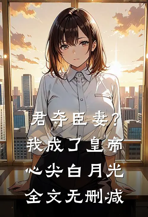 君夺臣妻？我成了皇帝心尖白月光全文无删减