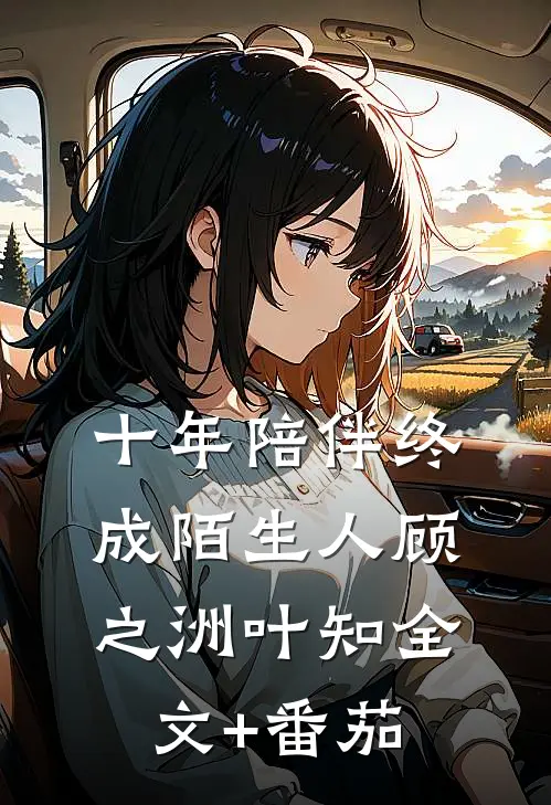十年陪伴终成陌生人顾之洲叶知全文+番茄