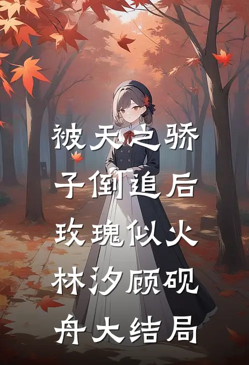 被天之骄子倒追后，玫瑰似火林汐顾砚舟大结局