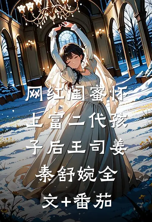 网红闺蜜怀上富二代孩子后王司姜秦舒婉全文+番茄