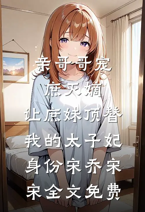 亲哥哥宠庶灭嫡，让庶妹顶替我的太子妃身份宋乔宋宋全文免费