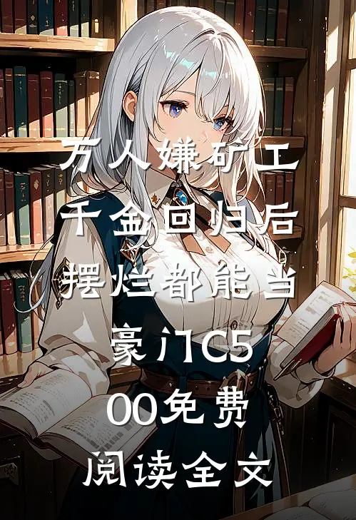 万人嫌矿工千金回归后，摆烂都能当豪门C500免费阅读全文