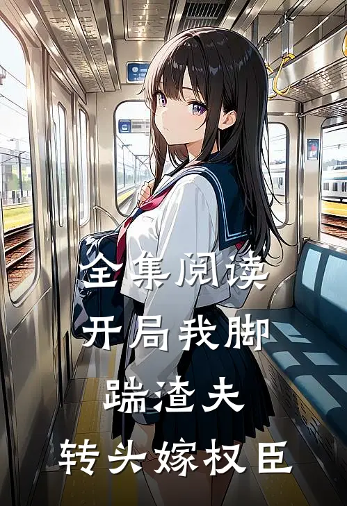 全集阅读开局我脚踹渣夫，转头嫁权臣