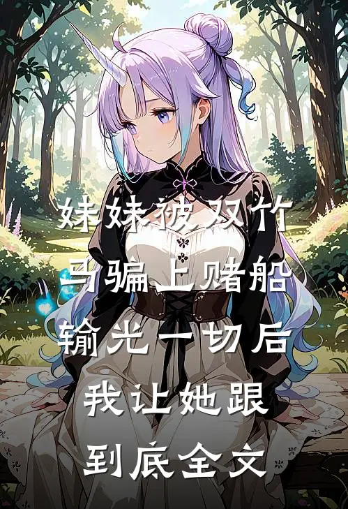 妹妹被双竹马骗上赌船输光一切后，我让她跟到底全文
