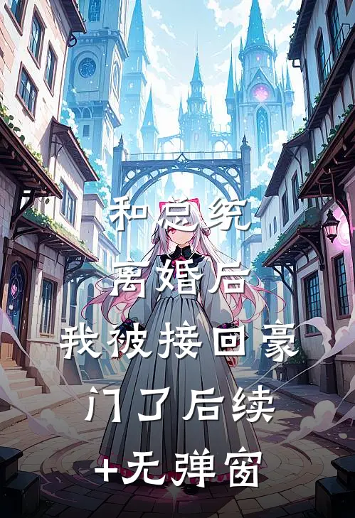 和总统离婚后，我被接回豪门了后续+无弹窗