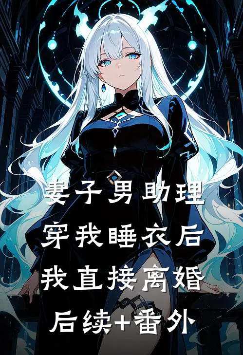 妻子男助理穿我睡衣后，我直接离婚后续+番外