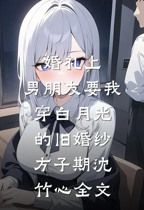 婚礼上，男朋友要我穿白月光的旧婚纱方子期沈竹心全文