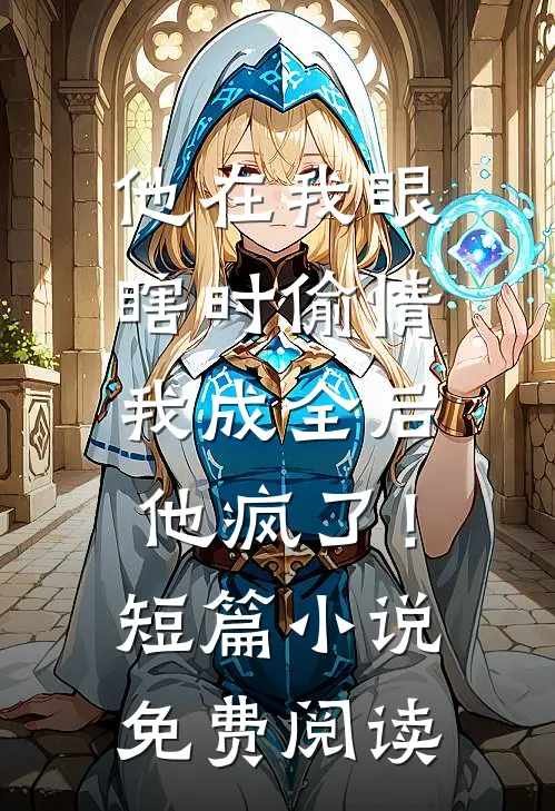 他在我眼瞎时偷情，我成全后他疯了！短篇小说免费阅读