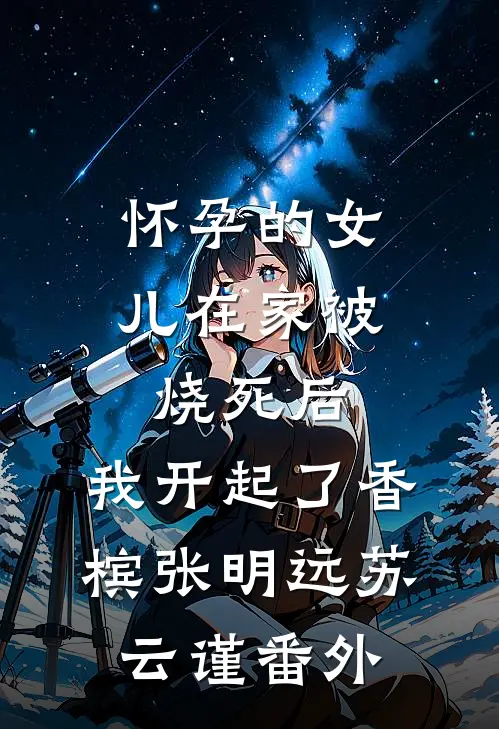 怀孕的女儿在家被烧死后，我开起了香槟张明远苏云谨 番外