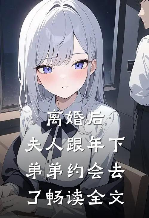 离婚后，夫人跟年下弟弟约会去了畅读全文
