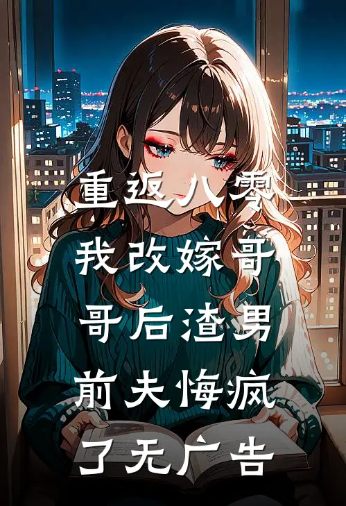 重返八零，我改嫁哥哥后渣男前夫悔疯了无广告