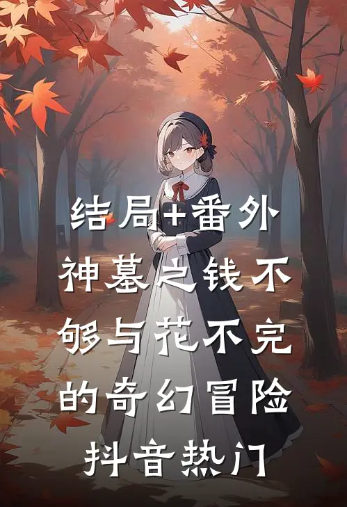 结局+番外神墓之钱不够与花不完的奇幻冒险抖音热门