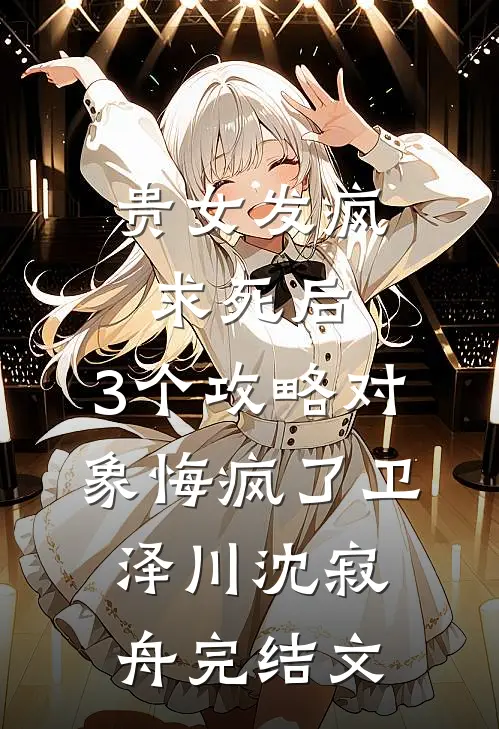 贵女发疯求死后，3个攻略对象悔疯了卫泽川沈寂舟完结文