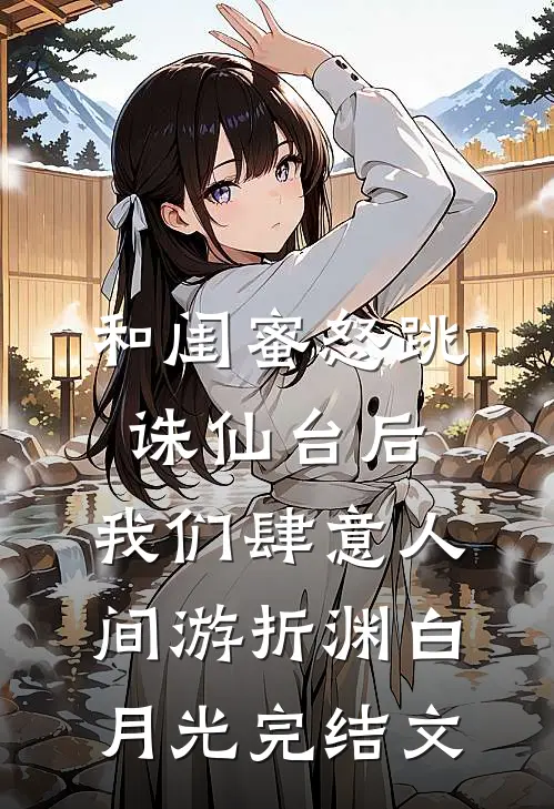 和闺蜜怒跳诛仙台后，我们肆意人间游折渊白月光完结文