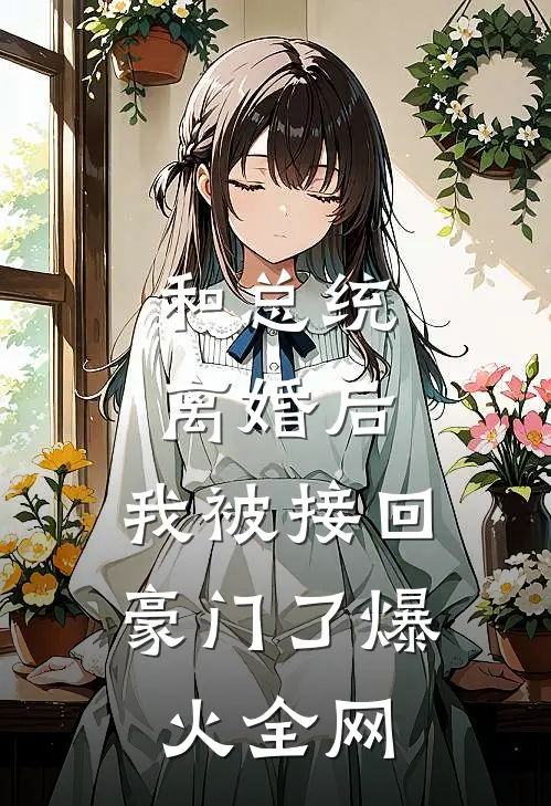 和总统离婚后，我被接回豪门了爆火全网