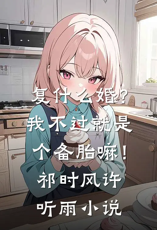 复什么婚？我不过就是个备胎嘛！祁时风许听雨小说