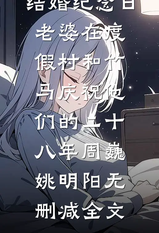 结婚纪念日，老婆在度假村和竹马庆祝他们的二十八年周巍姚明阳无删减全文