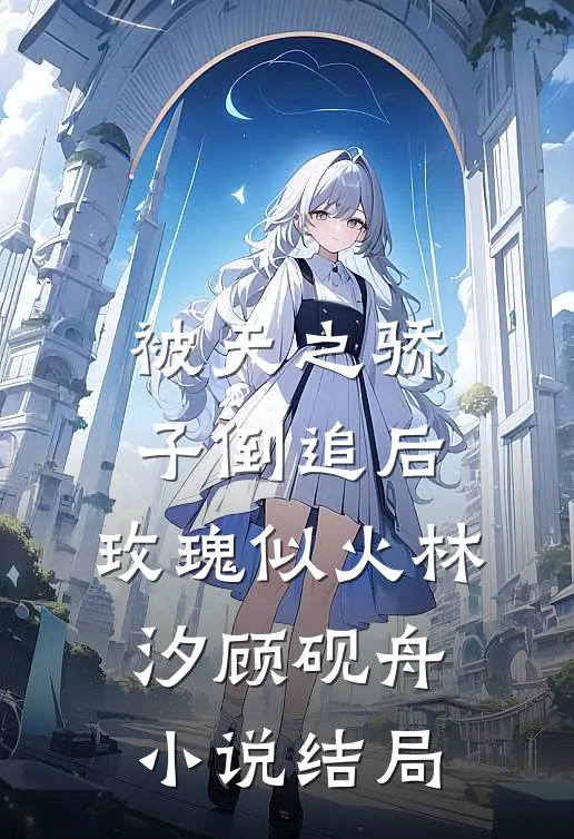 被天之骄子倒追后，玫瑰似火林汐顾砚舟小说结局