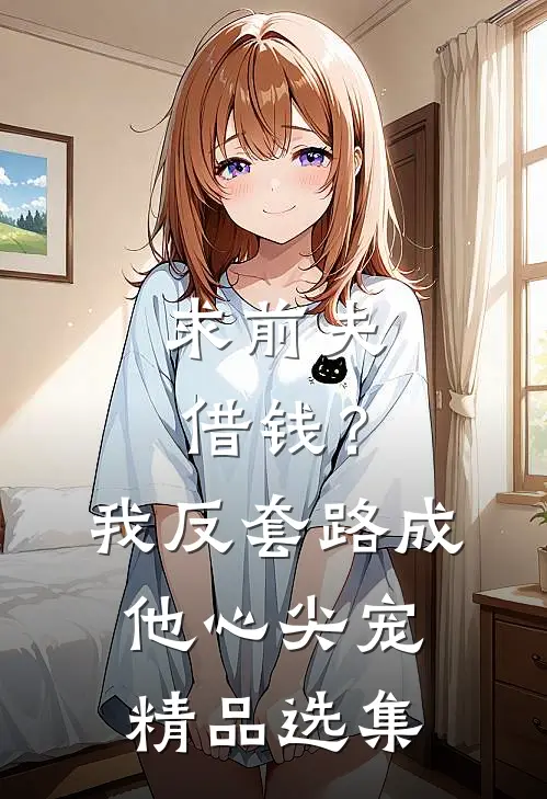 求前夫借钱？我反套路成他心尖宠精品选集
