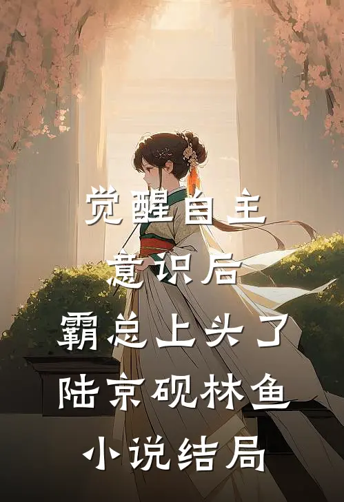 觉醒自主意识后，霸总上头了陆京砚林鱼小说结局