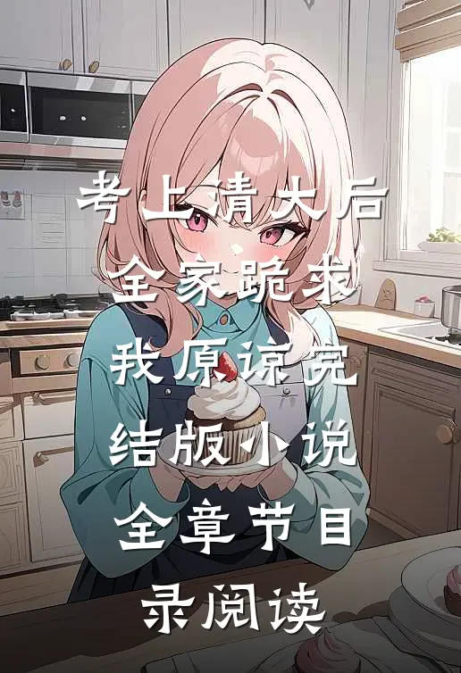 考上清大后，全家跪求我原谅完结版小说全章节目录阅读