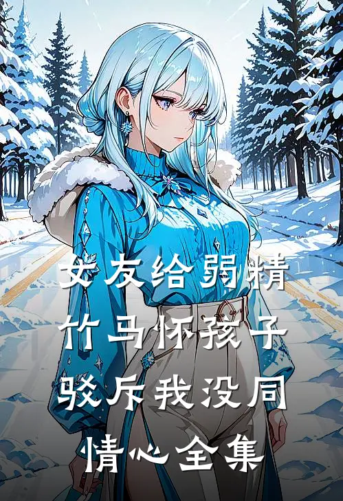 女友给弱精竹马怀孩子，驳斥我没同情心全集