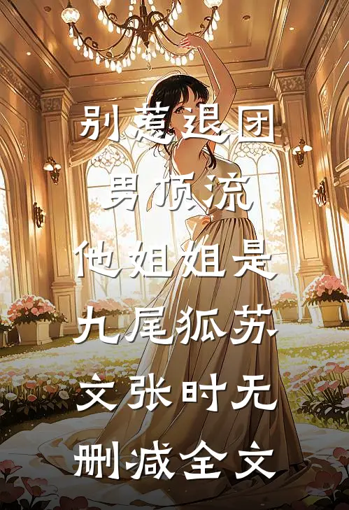 别惹退团男顶流，他姐姐是九尾狐苏文张时无删减全文