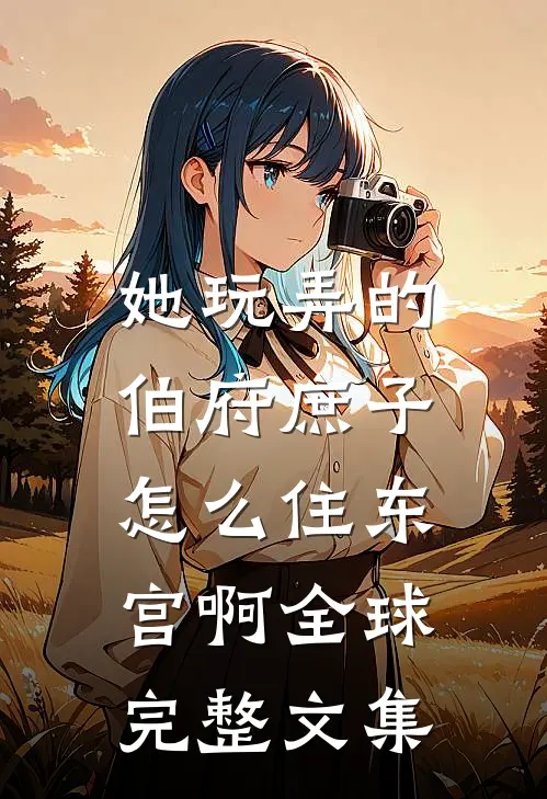 她玩弄的伯府庶子，怎么住东宫啊全球完整文集