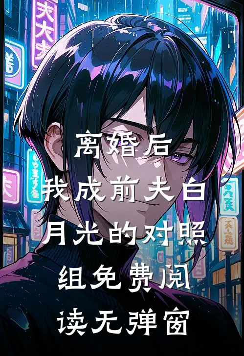 离婚后，我成前夫白月光的对照组免费阅读无弹窗