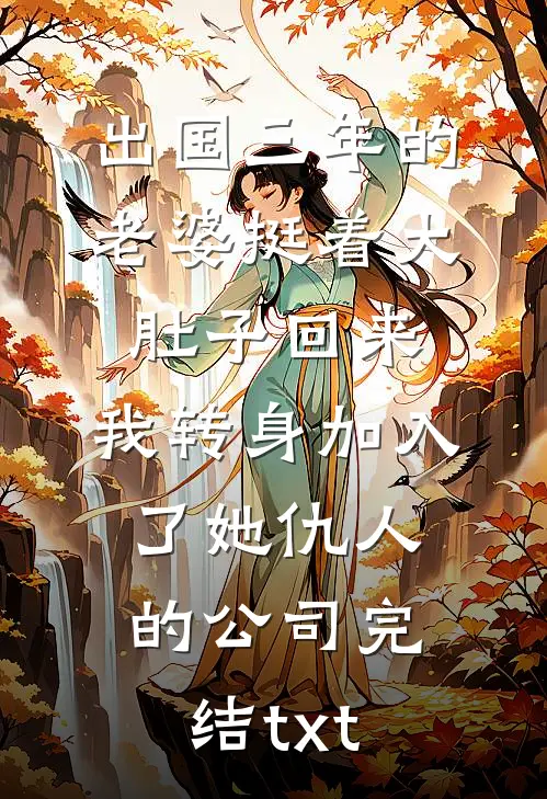出国三年的老婆挺着大肚子回来，我转身加入了她仇人的公司完结txt