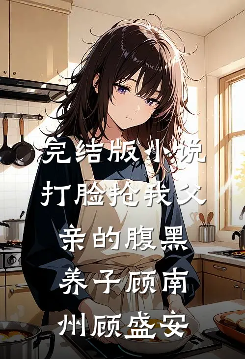 完结版小说打脸抢我父亲的腹黑养子顾南州顾盛安
